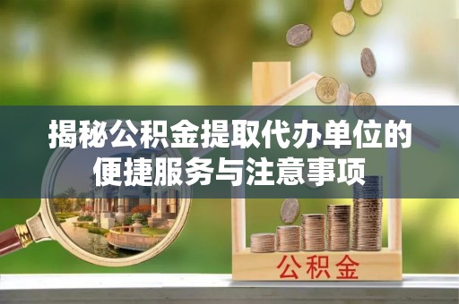 怒江揭秘公积金提取代办单位的便捷服务与注意事项