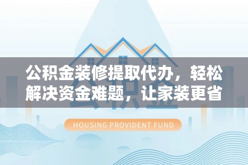 怒江公积金装修提取代办，轻松解决资金难题，让家装更省心