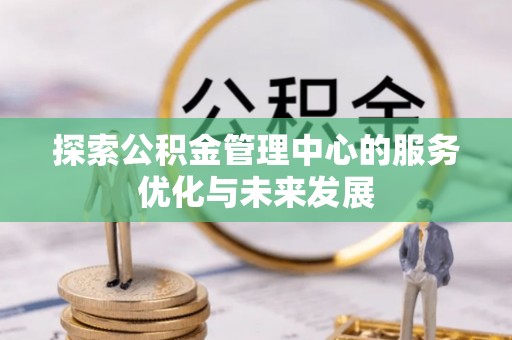怒江探索公积金管理中心的服务优化与未来发展