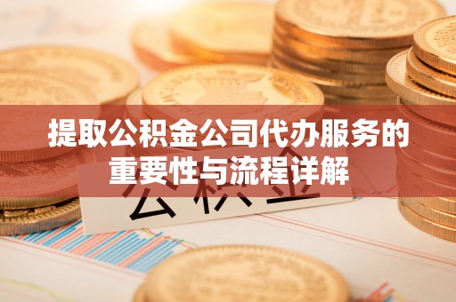 怒江提取公积金公司代办服务的重要性与流程详解