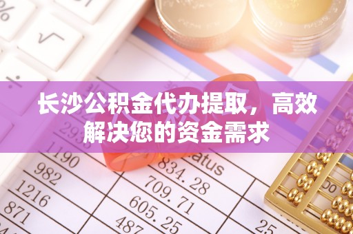 怒江长沙公积金代办提取，高效解决您的资金需求