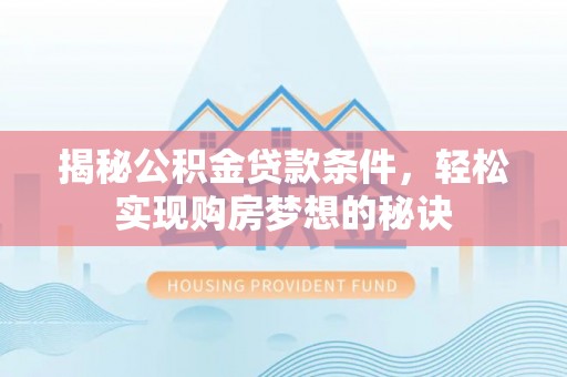 怒江揭秘公积金贷款条件，轻松实现购房梦想的秘诀