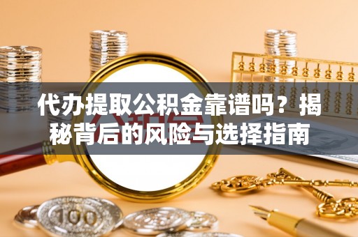 怒江代办提取公积金靠谱吗？揭秘背后的风险与选择指南
