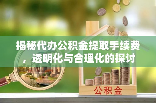 怒江揭秘代办公积金提取手续费，透明化与合理化的探讨
