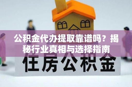 怒江公积金代办提取靠谱吗？揭秘行业真相与选择指南