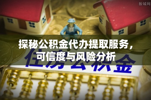 怒江探秘公积金代办提取服务，可信度与风险分析