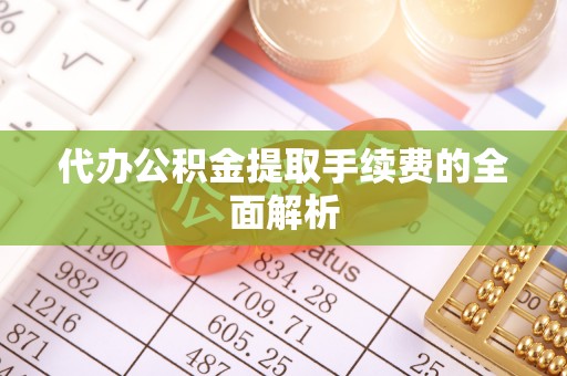 怒江代办公积金提取手续费的全面解析