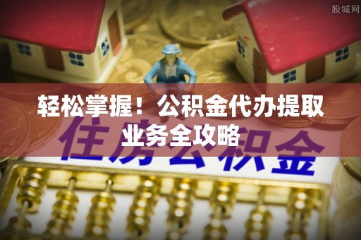 怒江轻松掌握！公积金代办提取业务全攻略