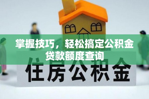 怒江掌握技巧，轻松搞定公积金贷款额度查询