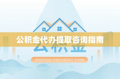 怒江公积金代办提取咨询指南