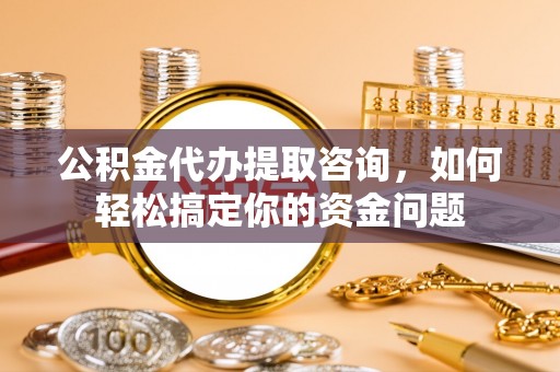 怒江公积金代办提取咨询，如何轻松搞定你的资金问题