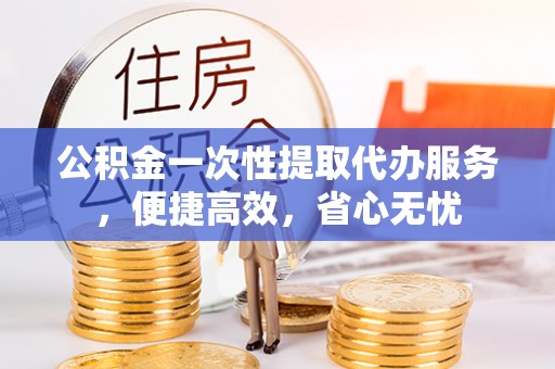 怒江公积金一次性提取代办服务，便捷高效，省心无忧