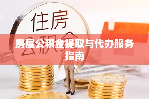 怒江房屋公积金提取与代办服务指南