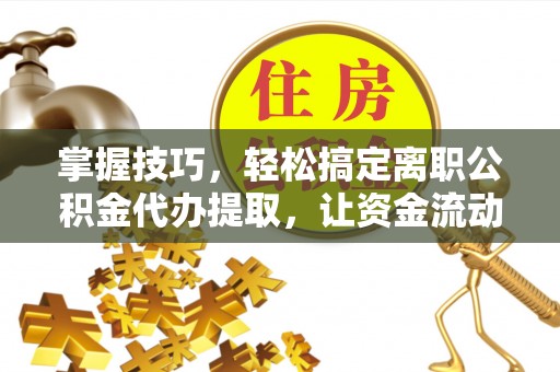 怒江掌握技巧，轻松搞定离职公积金代办提取，让资金流动更便捷