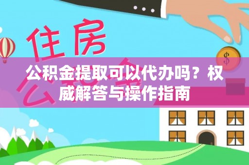 怒江公积金提取可以代办吗？权威解答与操作指南