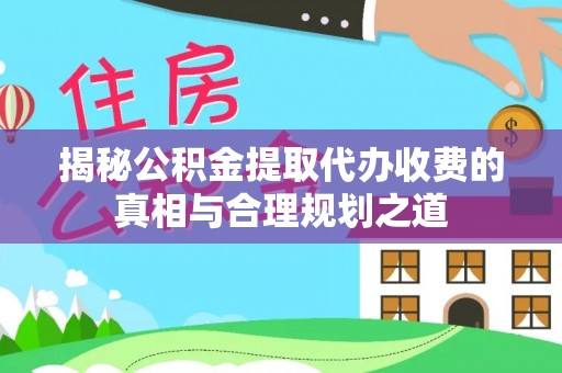 怒江揭秘公积金提取代办收费的真相与合理规划之道