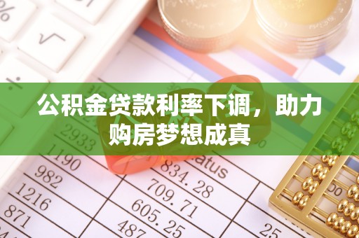 怒江公积金贷款利率下调，助力购房梦想成真