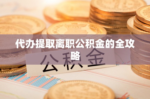 怒江代办提取离职公积金的全攻略