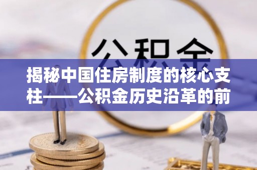 怒江揭秘中国住房制度的核心支柱——公积金历史沿革的前世今生