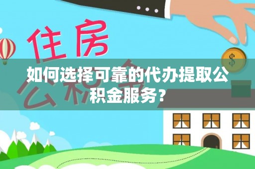 怒江如何选择可靠的代办提取公积金服务？