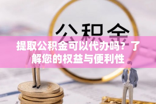 怒江提取公积金可以代办吗？了解您的权益与便利性