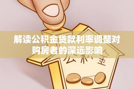 怒江解读公积金贷款利率调整对购房者的深远影响