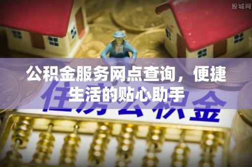 怒江公积金服务网点查询，便捷生活的贴心助手