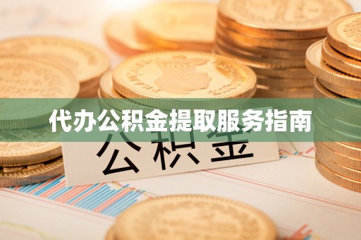 怒江代办公积金提取服务指南
