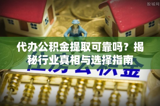 怒江代办公积金提取可靠吗？揭秘行业真相与选择指南