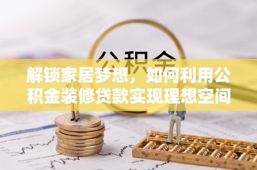 怒江解锁家居梦想，如何利用公积金装修贷款实现理想空间