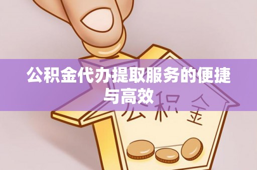 怒江公积金代办提取服务的便捷与高效