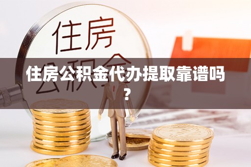 怒江住房公积金代办提取靠谱吗？