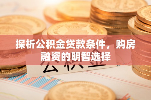 怒江探析公积金贷款条件，购房融资的明智选择