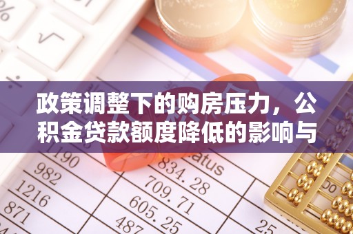 怒江政策调整下的购房压力，公积金贷款额度降低的影响与应对策略