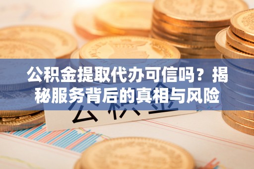 怒江公积金提取代办可信吗？揭秘服务背后的真相与风险
