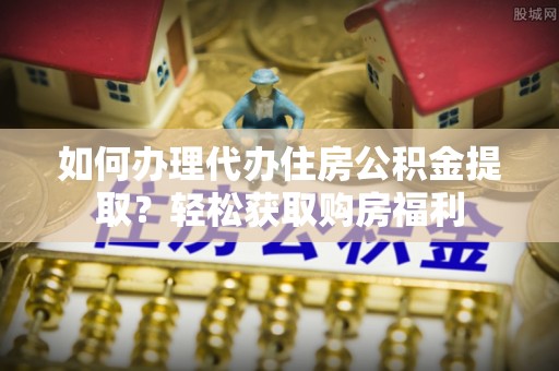 怒江如何办理代办住房公积金提取？轻松获取购房福利