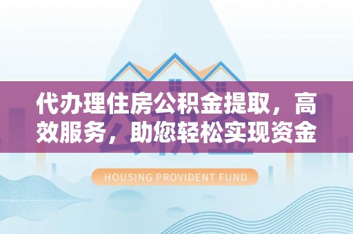 怒江代办理住房公积金提取，高效服务，助您轻松实现资金流转