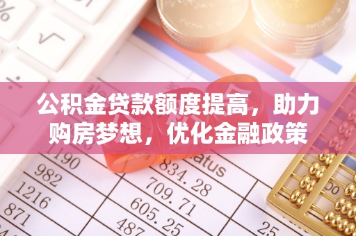 怒江公积金贷款额度提高，助力购房梦想，优化金融政策