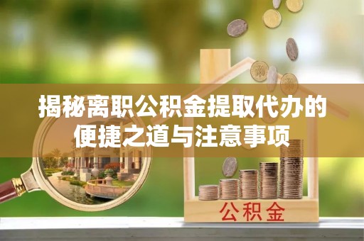 怒江揭秘离职公积金提取代办的便捷之道与注意事项