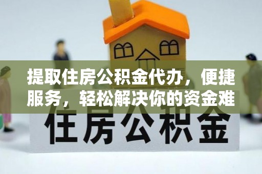 怒江提取住房公积金代办，便捷服务，轻松解决你的资金难题