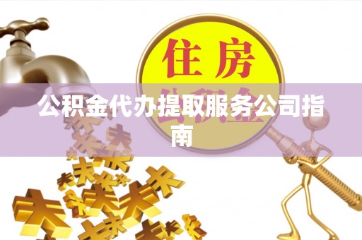 怒江公积金代办提取服务公司指南