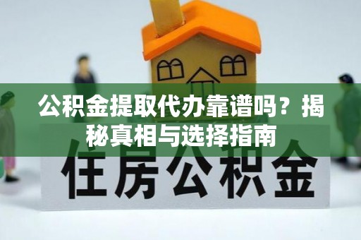怒江公积金提取代办靠谱吗？揭秘真相与选择指南