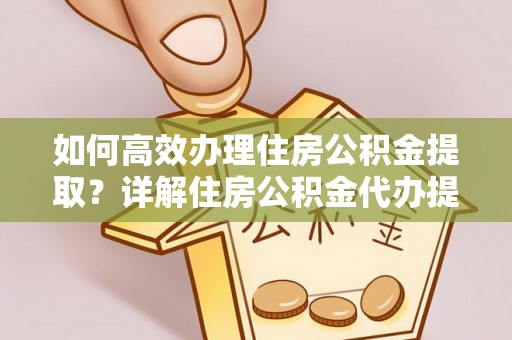 怒江如何高效办理住房公积金提取？详解住房公积金代办提取流程