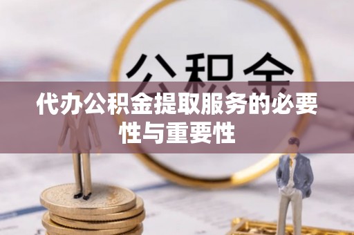怒江代办公积金提取服务的必要性与重要性