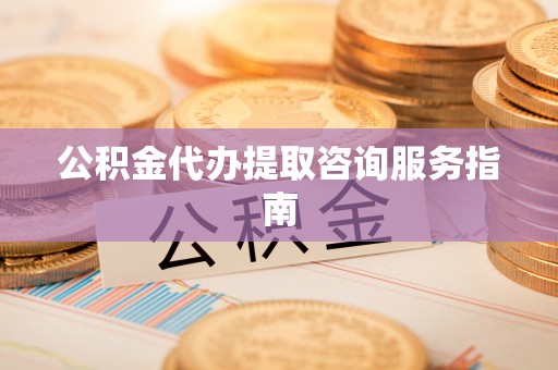 怒江公积金代办提取咨询服务指南