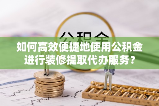怒江如何高效便捷地使用公积金进行装修提取代办服务？