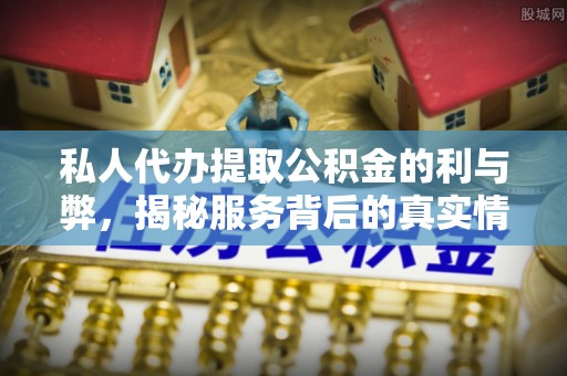 怒江私人代办提取公积金的利与弊，揭秘服务背后的真实情况