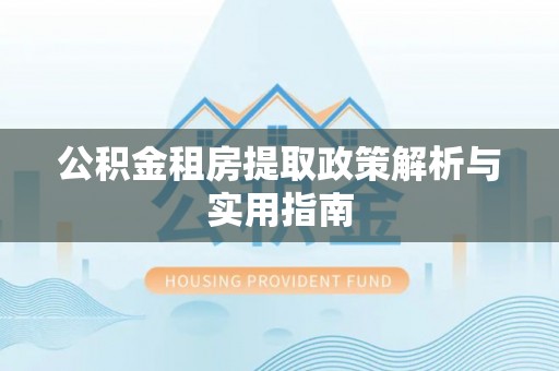 怒江公积金租房提取政策解析与实用指南