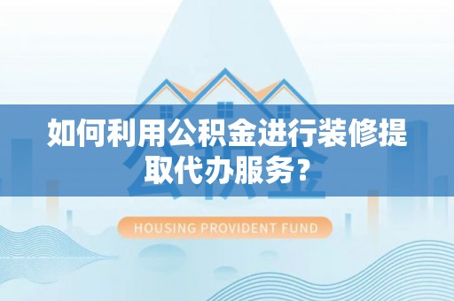怒江如何利用公积金进行装修提取代办服务？