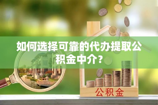 怒江如何选择可靠的代办提取公积金中介？